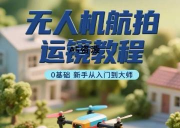 无人机航拍运镜教程，0基础新手从入门到大师