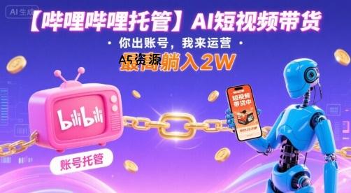 【哔哩哔哩托管】AI短视频带货，你出账号，我来运营，最高躺入2W【揭秘】