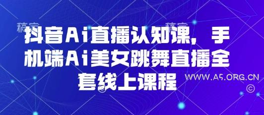 抖音Ai直播认知课,手机端Ai美女跳舞直播全套线上课程