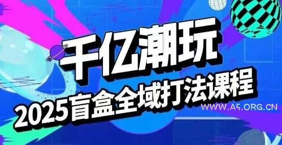 2025盲盒全域全套打法课，盲盒起号、选品、话术、私域等