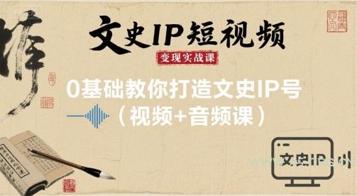 文史IP短视频变现实战课,0基础教你打造文史IP号(视频+音频课)
