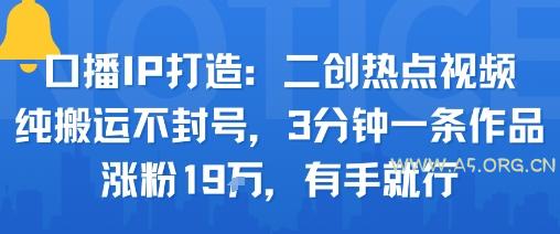 口播IP打造：二创热点视频，纯搬运不封号，3分钟一条作品，涨粉19w，有手就行
