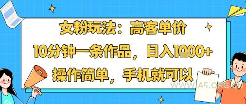 女粉玩法：高客单价，10分钟一条作品，日入1k+操作简单，手机就可以