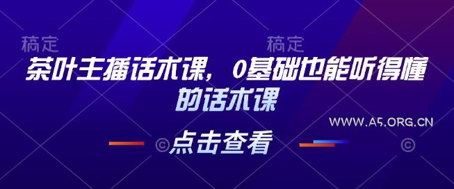 茶叶主播话术课，0基础也能听得懂的话术课