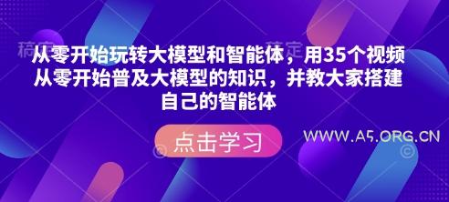 从零开始玩转大模型和智能体,用35个视频从零开始普及大模型的知识,并教大家搭建自己的智能体