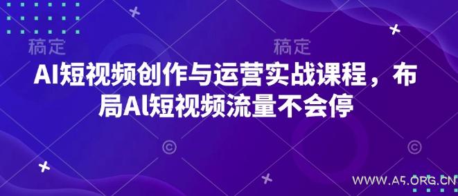 AI短视频创作与运营实战课程，布局Al短视频流量不会停