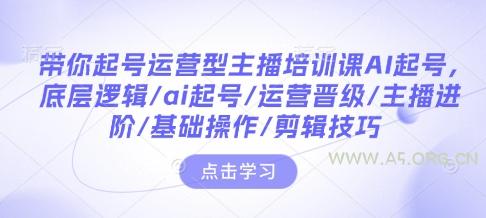 带你起号运营型主播培训课AI起号，底层逻辑/ai起号/运营晋级/主播进阶/基础操作/剪辑技巧