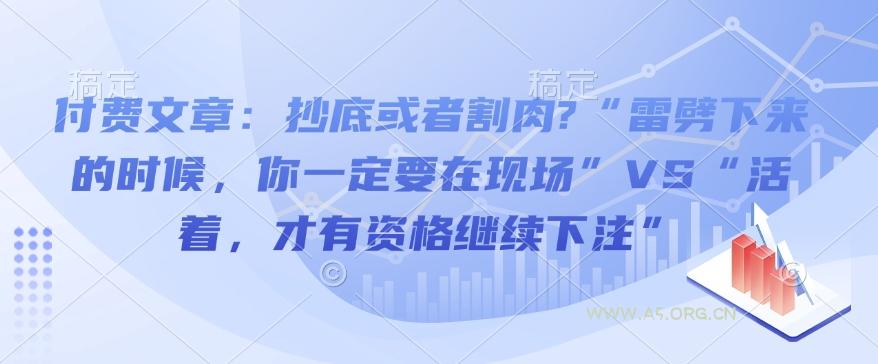 付费文章:抄底或者割肉?“雷劈下来的时候,你一定要在现场”VS“活着,才有资格继续下注”