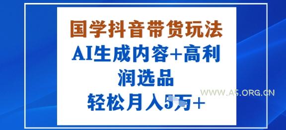国学抖音带货玩法，AI生成内容+高利润选品，轻松月入1W+