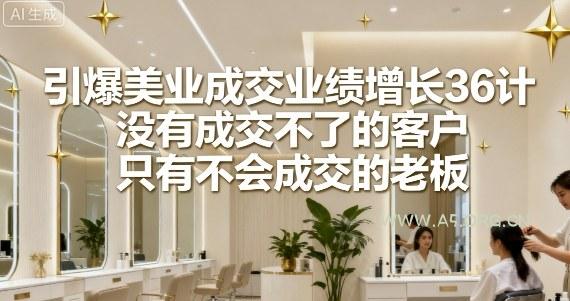 引爆美业成交业绩增长36计，没有成交不了的客户，只有不会成交的老板