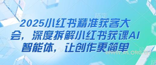2025小红书精准获客大会，深度拆解小红书获课AI智能体，让创作更简单