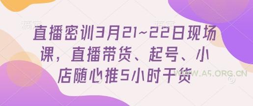 直播密训3月21~22日现场课，​直播带货、起号、小店随心推5小时干货