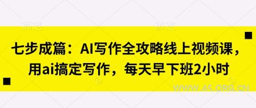 七步成篇：AI写作全攻略线上视频课，用ai搞定写作，每天早下班2小时