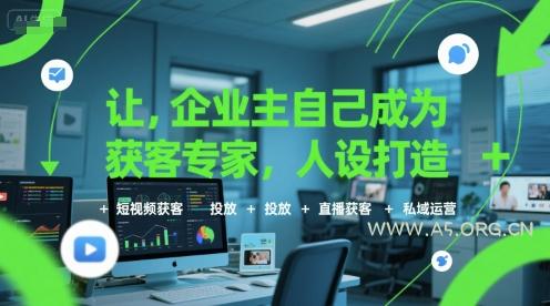 让企业主自己成为获客专家,人设打造+短视频获客+投放+直播获客+私域运营