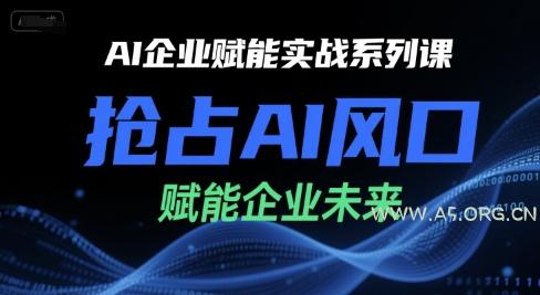 AI企业赋能实战系列课,抢占AI风口,赋能企业未来