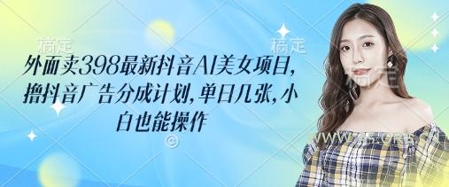 外面卖398最新抖音AI美女项目，撸抖音广告分成计划，单日几张，小白也能操作