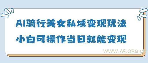 AI骑行美女私域变现玩法小白可操作当日变现5张