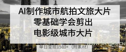 AI制作城市航拍文旅大片,零基础学会剪出电影级城市大片,单日变现多张
