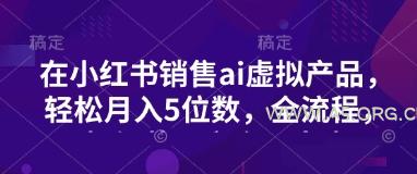 小红书销售ai虚拟产品，轻松月入5位数，全流程，超细节变现过程，完全无卡点