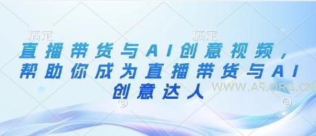 直播带货与AI创意视频,帮助你成为直播带货与AI创意达人