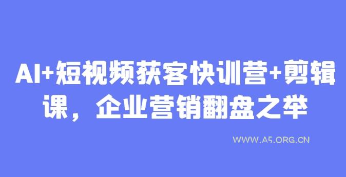 AI+短视频获客快训营+剪辑课,企业营销翻盘之举