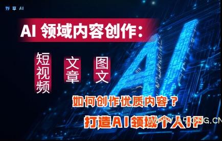 AI领域内容创作:高效创作短视频、文章、图文三大板块内容,打造AI领域个人IP