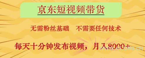 京东短视频带货，无需粉丝基础，不需要任何技术，每天十分钟发布视频，月入8k【揭秘】