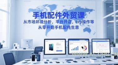 手机配件外贸课，从市场环境分析，平台开店，erp操作等，从零开始手机配件生意
