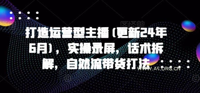 打造运营型主播(更新25年6月),实操录屏,话术拆解,自然流带货打法