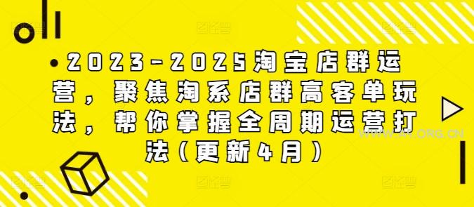 2023-2025淘宝店群运营，聚焦淘系店群高客单玩法，帮你掌握全周期运营打法(更新4月)