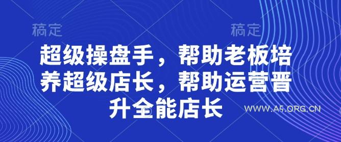 超级操盘手，​帮助老板培养超级店长，帮助运营晋升全能店长