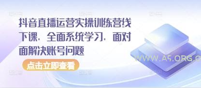 抖音直播运营实操训练营线下课，全面系统学习，面对面解决账号问题