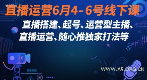 直播运营6月4-6号线下课，‬直播搭建、起号、运营型主播、直播运‬营、随心推独家打法等