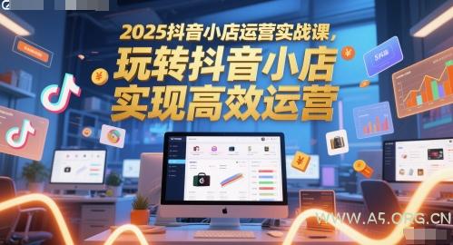 2025抖音小店运营实战课，玩转抖音小店，实现高效运营