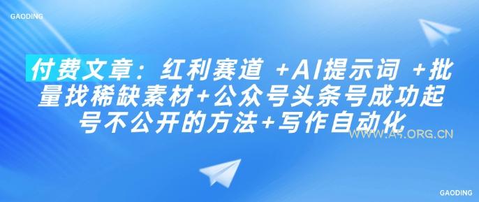 付费文章：红利赛道 +AI提示词 +批量找稀缺素材+公众号头条号成功起号不公开的方法+写作自动化