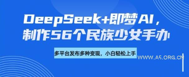 DeepSeek+即梦AI，制作56个民族少女手办，附详细教程+变现方向
