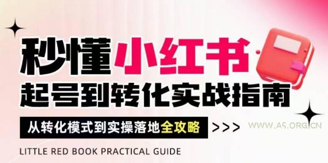 秒懂小红书-起号到转化实战指南，​从转化模式到实操落地全攻略，让你破解流量玄学，做得有结果