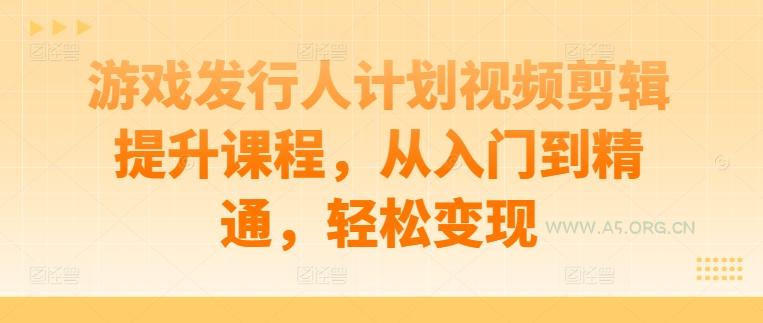 游戏发行人计划视频剪辑提升课程，从入门到精通，轻松变现