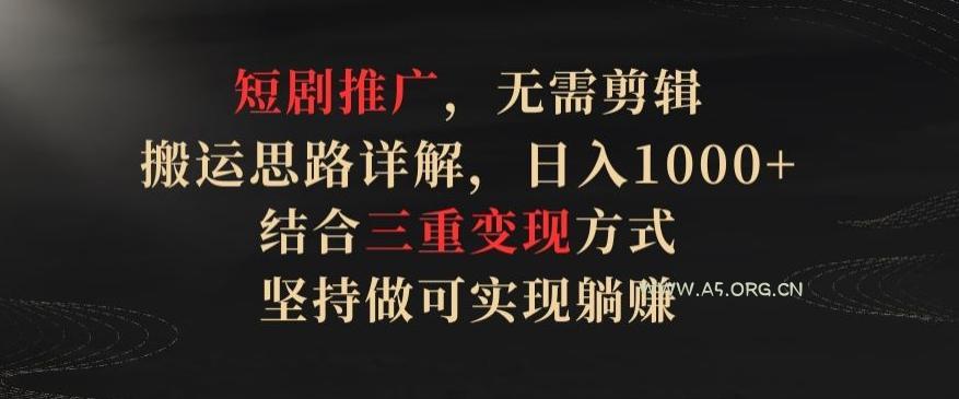 短剧推广，无需剪辑，搬运思路详解，日入1000+，结合三重变现方式，坚持做可实现躺赚【揭秘】