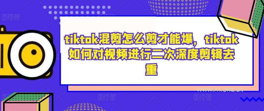 tiktok混剪怎么剪才能爆,tiktok如何对视频进行二次深度剪辑去重