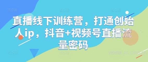 直播线下训练营,打通创始人ip,抖音+视频号直播流量密码