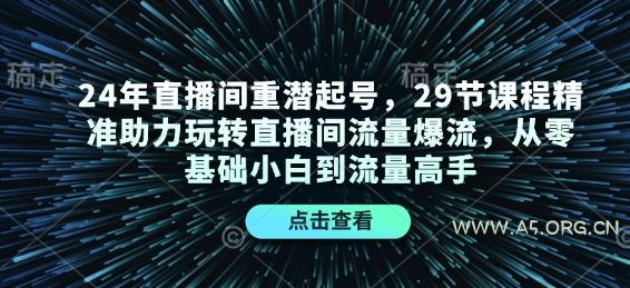 24年直播间重潜起号，29节课程精准助力玩转直播间流量爆流，从零基础小白到流量高手