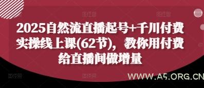 2025自然流直播起号+千川付费实操线上课(62节),教你用付费给直播间做增量
