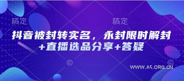 抖音被封转实名，永封限时解封+直播选品分享+答疑