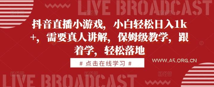 抖音直播小游戏，小白轻松日入1k+，需要真人讲解，保姆级教学，跟着学，轻松落地【揭秘】