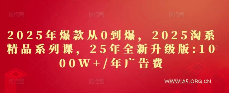 2025年爆款从0到爆，2025淘系精品系列课，25年全新升级版：1000W+1年广告费