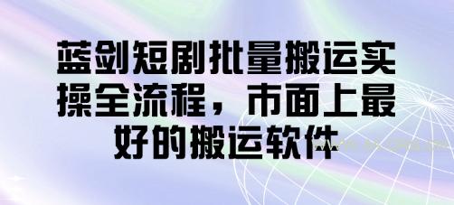 蓝剑短剧批量搬运实操全流程,市面上最好的搬运软件