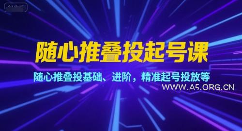 随心推叠投起号课，随心推叠投基础、进阶，精准起号投放等