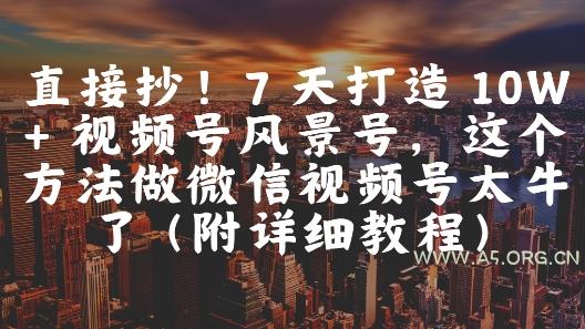 直接抄！7 天打造 10W + 视频号风景号，这个方法做微信视频号太牛了(附详细教程)