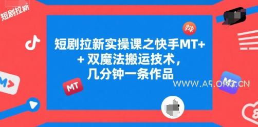 短剧拉新实操课之快手MT+双魔法搬运技术，几分钟一条作品